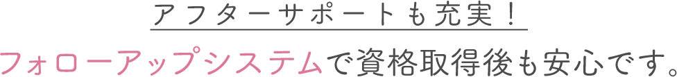 フォローアップシステムで資格取得後も安心です。