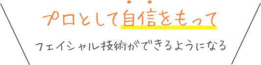 プロとして自信をもってフェイシャル技術ができるようになる